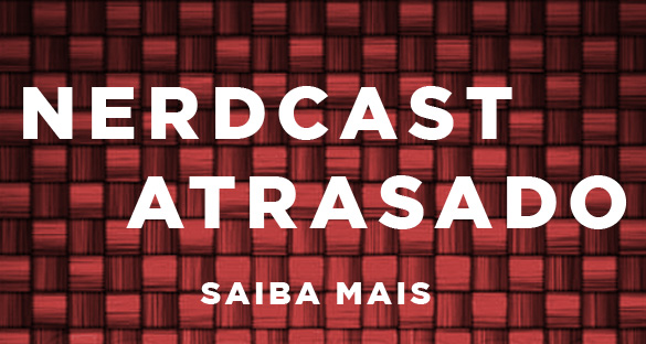 Nerdcast vai atrasar... só um pouco!